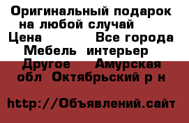 Оригинальный подарок на любой случай!!!! › Цена ­ 2 500 - Все города Мебель, интерьер » Другое   . Амурская обл.,Октябрьский р-н